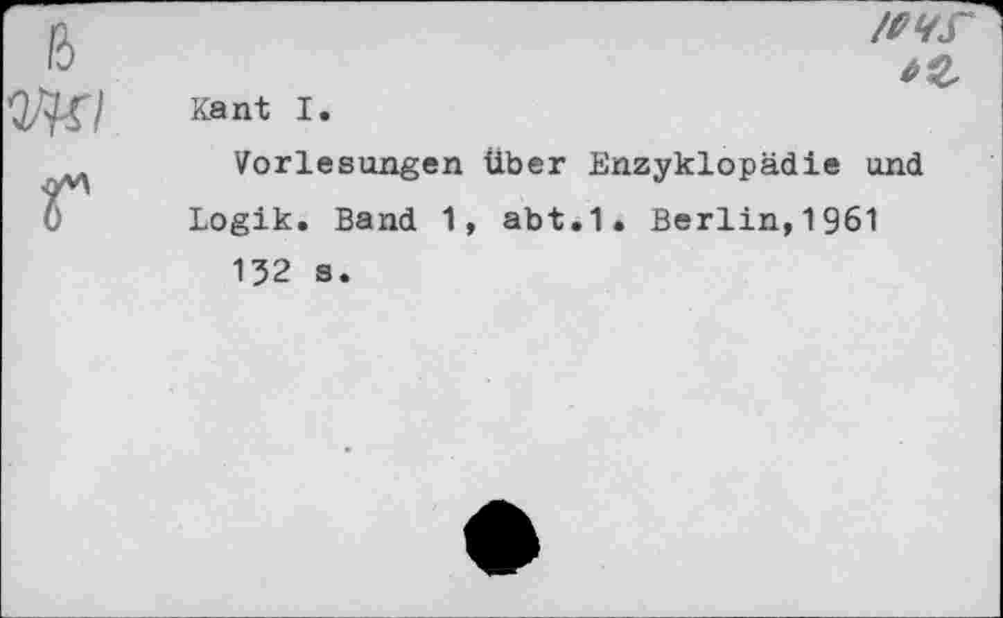 ﻿/wr
Kant I.
Vorlesungen über Enzyklopädie und Logik. Band 1, abt.1. Berlin,1961 152 s.